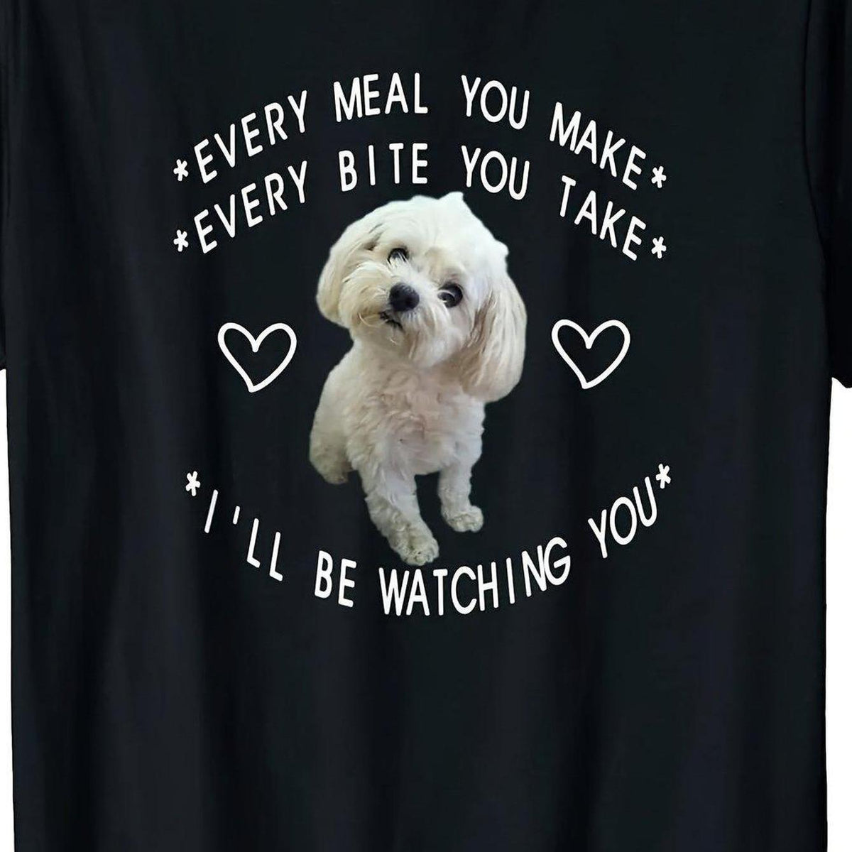 "Every Meal You Make... Bite You Take" Maltese Dog T-Shirt - 100% Cotton
