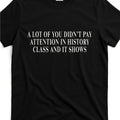 Funny History Class Humor T-Shirt - "A Lot of You Didn't Pay Attention in History Class" Slogan - Soft Breathable Cotton Unisex Casual Tee with Sarcastic Graphic Print for &, PLUS SIZE